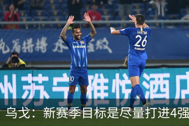 乌戈：新赛季目标是尽量打进4强 无论对手是谁我们都不会惧怕