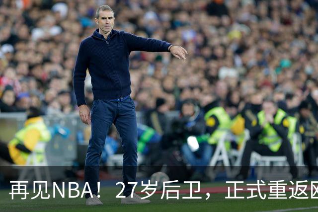 再见NBA！27岁后卫，正式重返欧洲！