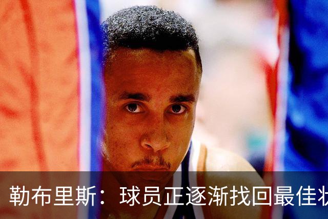 勒布里斯：球员正逐渐找回最佳状态，我们需要保持稳定