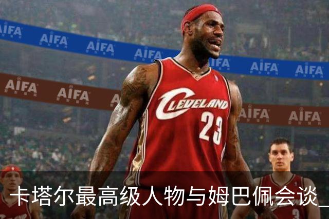 卡塔尔最高级人物与姆巴佩会谈 比巴黎主席高10级