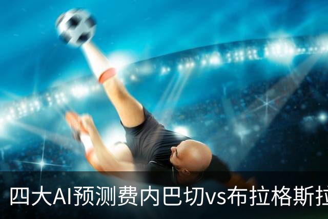 四大AI预测费内巴切vs布拉格斯拉维亚：三家看好主胜