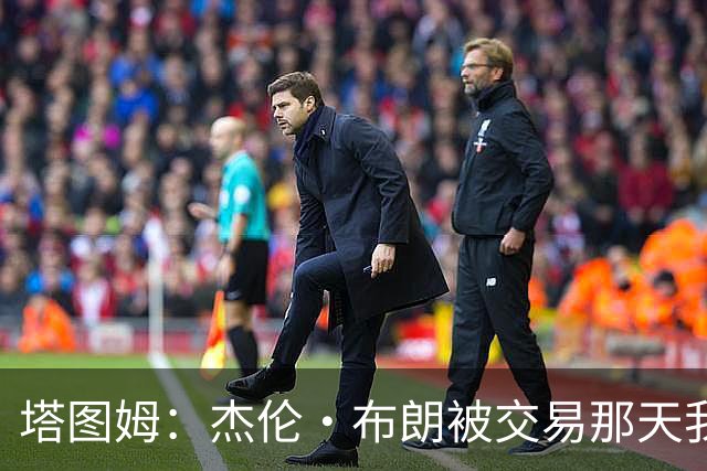 塔图姆：杰伦·布朗被交易那天我就联系了他，打过电话也发过短信