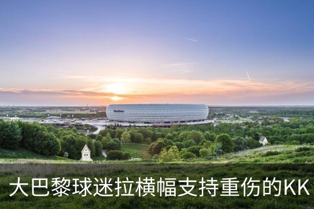 大巴黎球迷拉横幅支持重伤的KK：克瓦拉，红蓝军团与你同在！