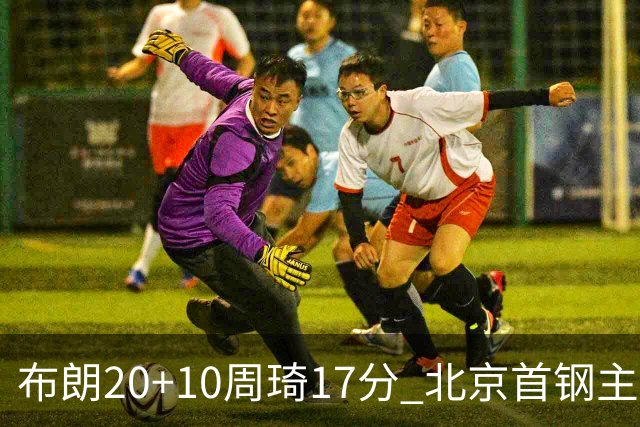 布朗20+10周琦17分 北京首钢主场力克广东两连胜