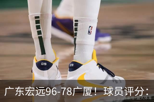 广东宏远96-78广厦！球员评分：3人满分，4人良好，2人不合格