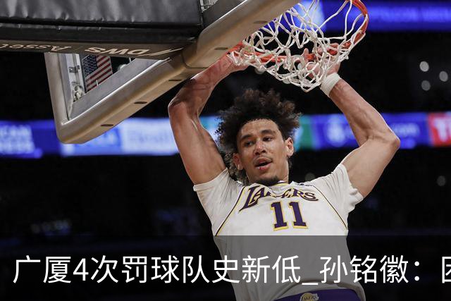广厦4次罚球队史新低 孙铭徽：困难时要更团结