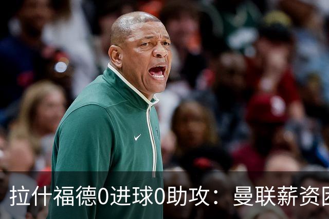 拉什福德0进球0助攻：曼联薪资困境与左卫难题解析
