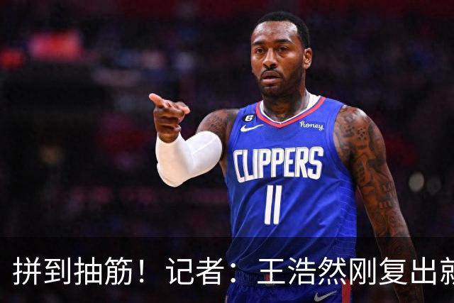 拼到抽筋！记者：王浩然刚复出就打满40分钟 这样的消耗让人牵挂