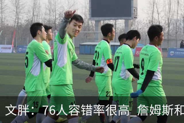文胖：76人容错率很高 詹姆斯&恩比德低效也能击败卫冕冠军