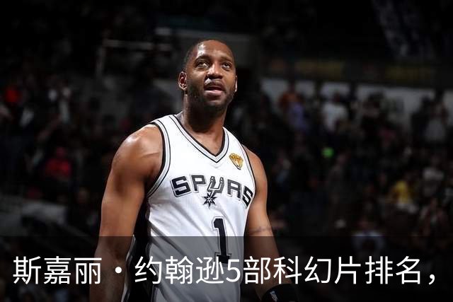斯嘉丽·约翰逊5部科幻片排名，第一名票房惨败