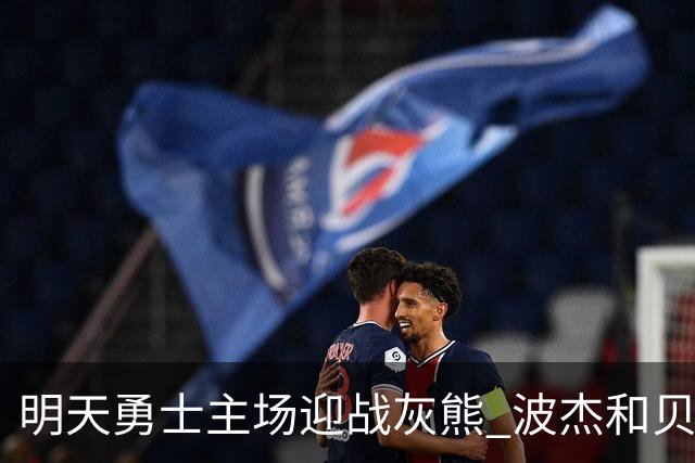 明天勇士主场迎战灰熊 波杰和贝西因伤出战成疑