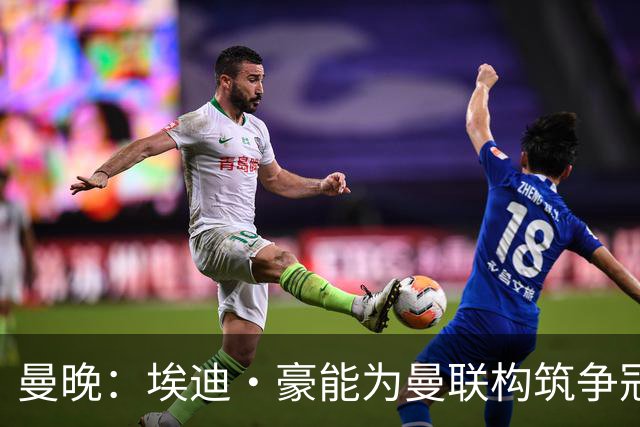 曼晚：埃迪·豪能为曼联构筑争冠根基，孔蒂和纳格尔斯曼都有风险