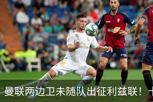 曼联两边卫未随队出征利兹联！卡里克本场继续不胜也不下课，拉爵有顾虑