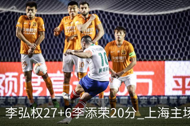 李弘权27+6李添荣20分 上海主场大胜广东