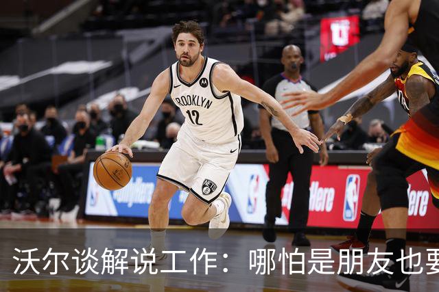 沃尔谈解说工作：哪怕是朋友也要实话实说 这关系到养家糊口