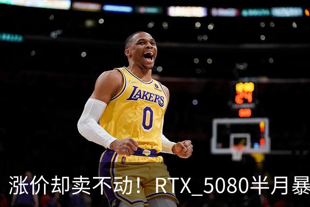 涨价却卖不动！RTX 5080半月暴涨5000元：商家称销量太少懒得统计