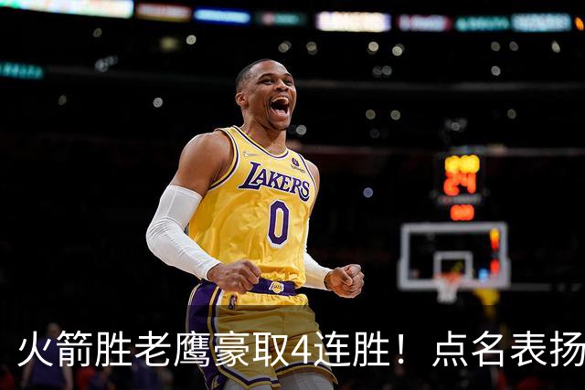 火箭胜老鹰豪取4连胜！点名表扬2人：双核51分+1人奇兵，乌帅开窍