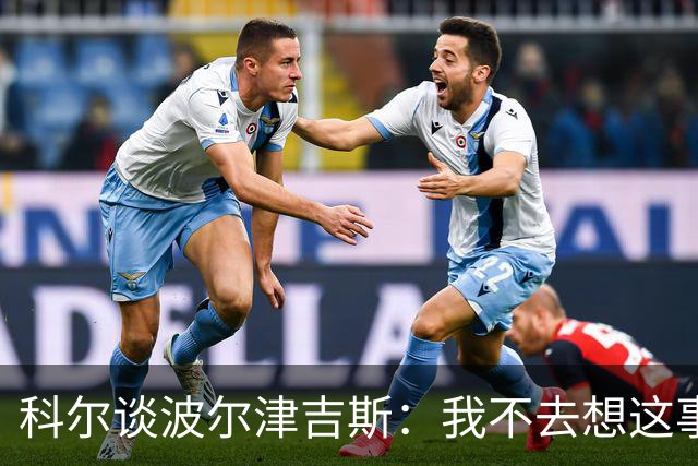 科尔谈波尔津吉斯：我不去想这事，得先顾好眼前的人