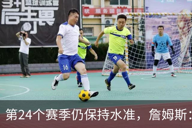 第24个赛季仍保持水准，詹姆斯：就是为了赢球