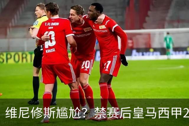 维尼修斯尴尬？禁赛后皇马西甲2连胜！发4个“笑哭”表情回应绝杀巴萨