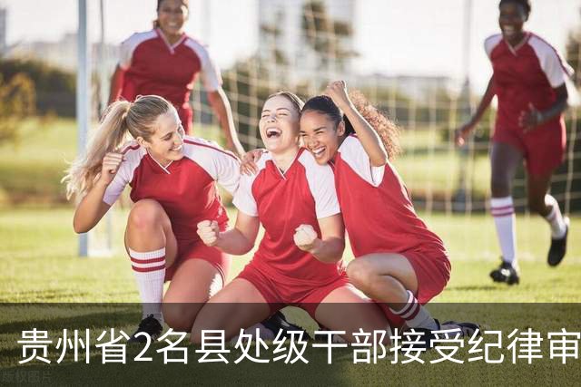 贵州省2名县处级干部接受纪律审查和监察调查