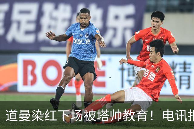 道曼染红下场被塔帅教育！电讯报：塔帅对待道曼的方式应更冷静