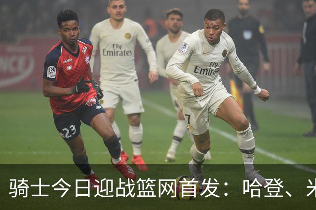 骑士今日迎战篮网首发：哈登、米切尔、沃特森、小莫布里、阿伦