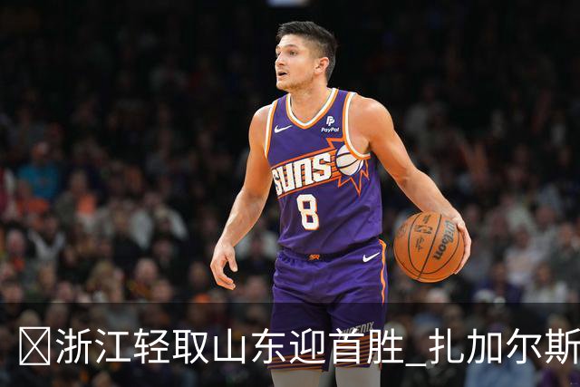 🏀浙江轻取山东迎首胜 扎加尔斯22分 班顿17+5失误 王岚嵚11中3
