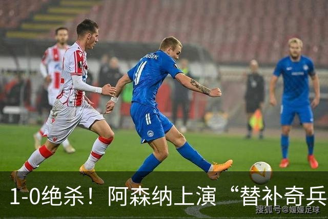 1-0绝杀！阿森纳上演“替补奇兵”，刷新3大纪录，球迷担惊受怕