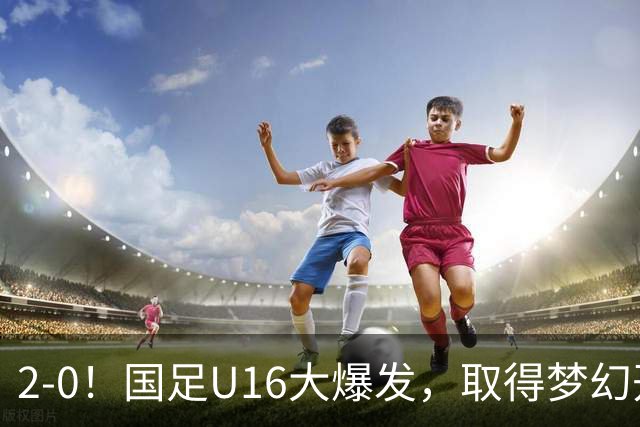 2-0！国足U16大爆发，取得梦幻开局，开场4分钟进球，刘宇洋破门