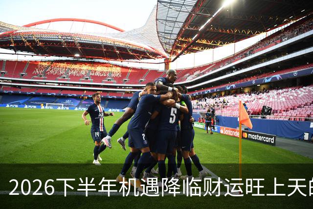 2026下半年机遇降临财运旺上天的三个生肖，财神独宠越努力越好命