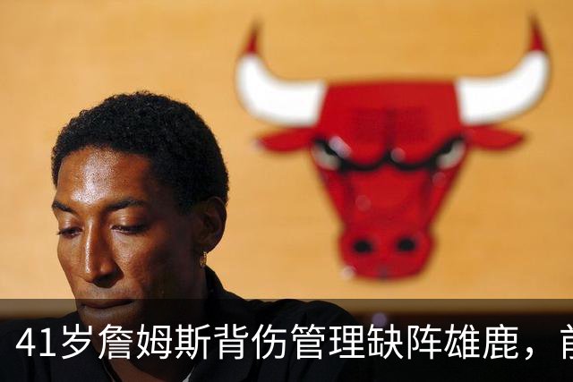 41岁詹姆斯背伤管理缺阵雄鹿，前两战场均33分钟