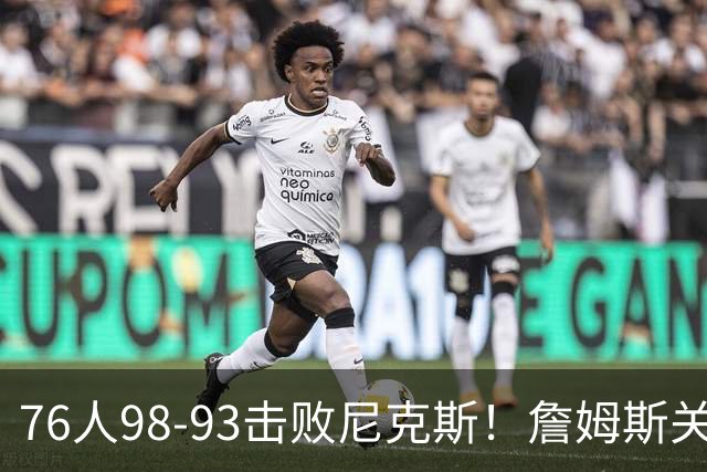 76人98-93击败尼克斯！詹姆斯关键先生，一战看清6个现实：76人真要夺冠了