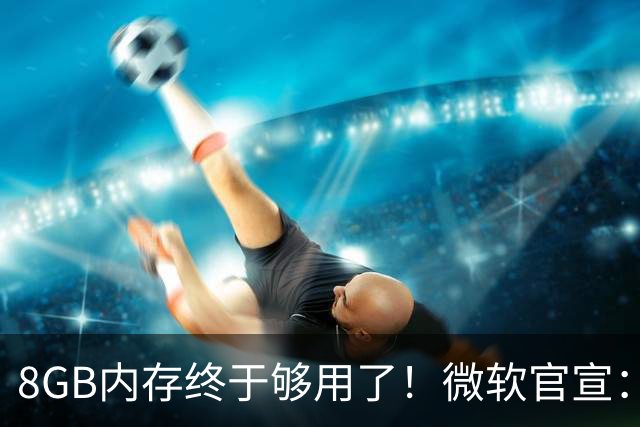 8GB内存终于够用了！微软官宣：Windows 11大提速20%